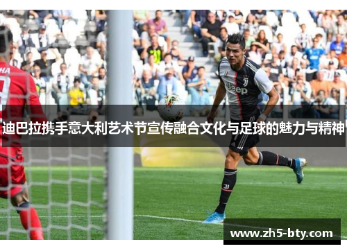 迪巴拉携手意大利艺术节宣传融合文化与足球的魅力与精神 迪巴拉携手意大利艺术节宣传融合文化与足球的魅力与精神