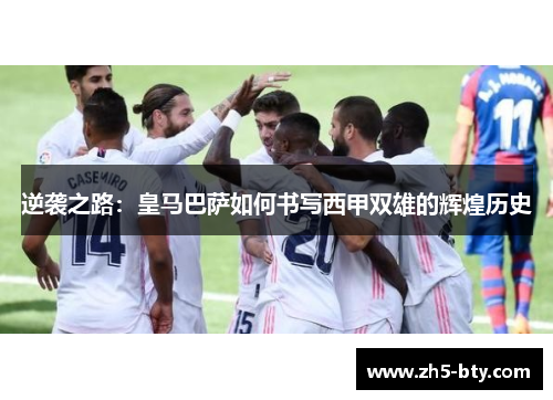 逆袭之路:皇马巴萨如何书写西甲双雄的辉煌历史 逆袭之路:皇马巴萨如何书写西甲双雄的辉煌历史