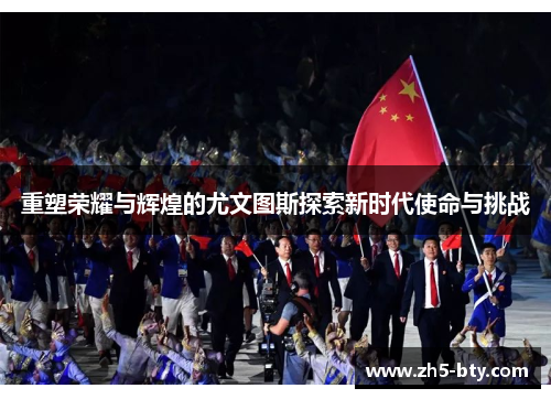 重塑荣耀与辉煌的尤文图斯探索新时代使命与挑战 重塑荣耀与辉煌的尤文图斯探索新时代使命与挑战