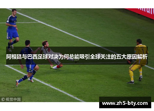 阿根廷与巴西足球对决为何总能吸引全球关注的五大原因解析 阿根廷与巴西足球对决为何总能吸引全球关注的五大原因解析
