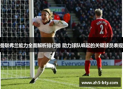 曼联弗兰能力全面解析排行榜 助力球队崛起的关键球员表现